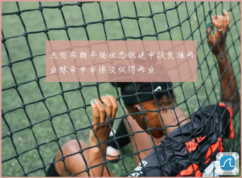 杰伦布朗半场状态低迷中投失准两分球命中率惨淡仅得两分