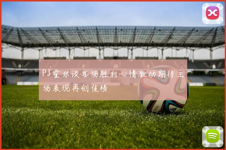 PJ霍尔谈客场胜利心情激动期待主场表现再创佳绩