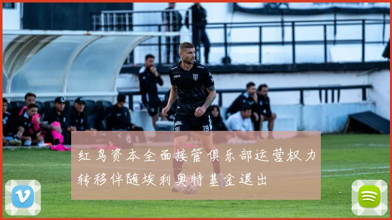 红鸟资本全面接管俱乐部运营权力转移伴随埃利奥特基金退出