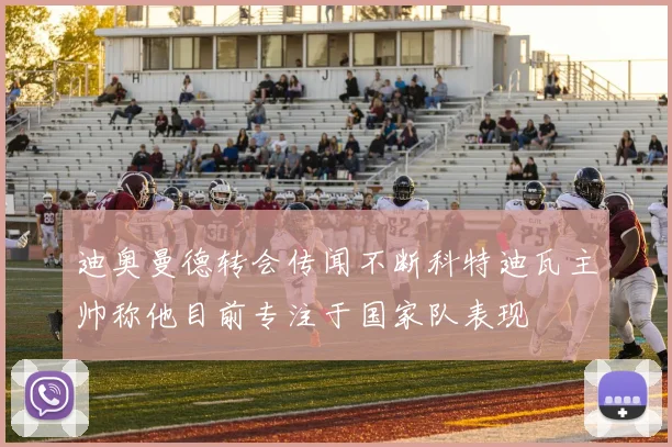 迪奥曼德转会传闻不断科特迪瓦主帅称他目前专注于国家队表现