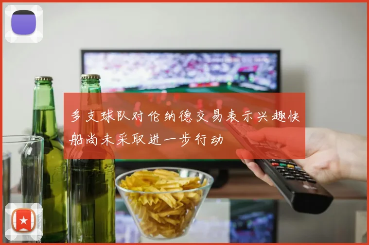 多支球队对伦纳德交易表示兴趣快船尚未采取进一步行动