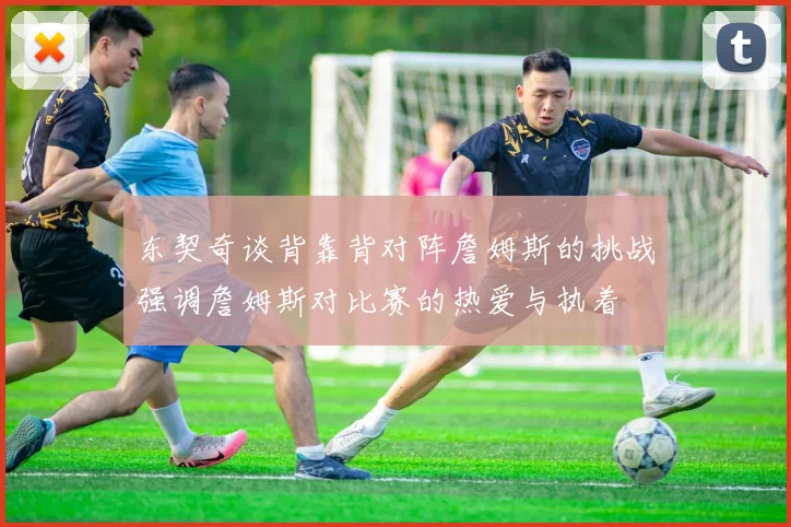 东契奇谈背靠背对阵詹姆斯的挑战强调詹姆斯对比赛的热爱与执着