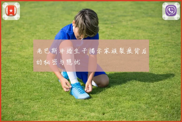 老巴斯非婚生子揭示家族裂痕背后的秘密与隐忧