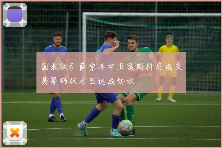 国米欲引萨索洛中卫莫斯科尼成交易筹码双方已达成协议