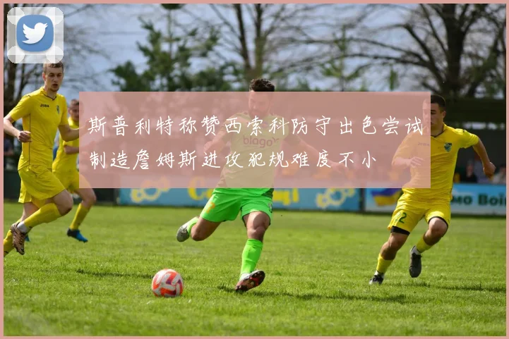 斯普利特称赞西索科防守出色尝试制造詹姆斯进攻犯规难度不小