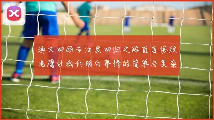 迪文回顾专注度回归之路直言惨败老鹰让我们明白事情的简单与复杂