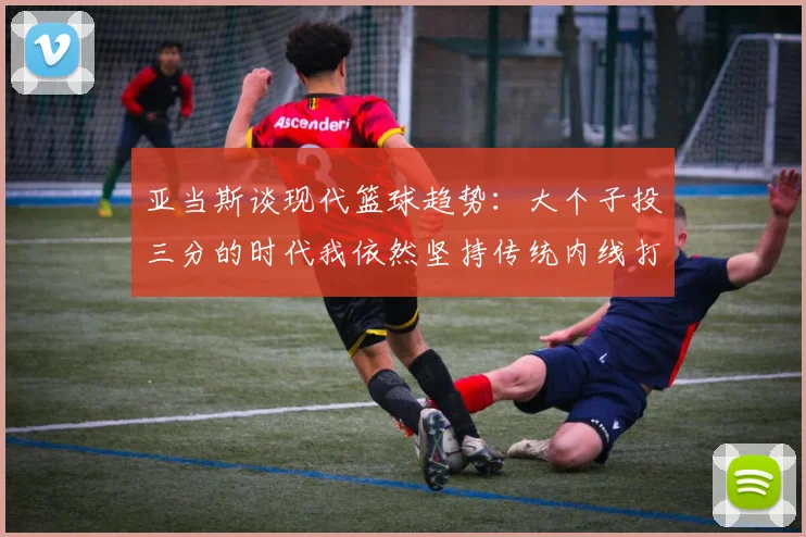 亚当斯谈现代篮球趋势：大个子投三分的时代我依然坚持传统内线打法