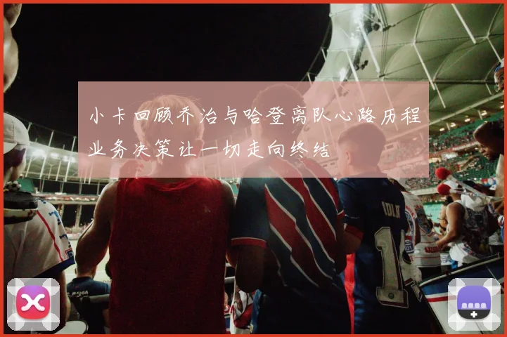 小卡回顾乔治与哈登离队心路历程业务决策让一切走向终结