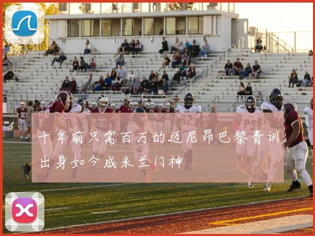 十年前只需百万的迈尼昂巴黎青训出身如今成米兰门神