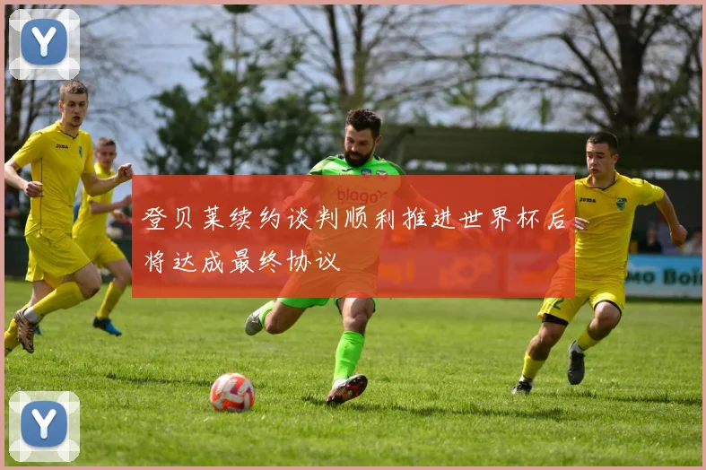 登贝莱续约谈判顺利推进世界杯后将达成最终协议