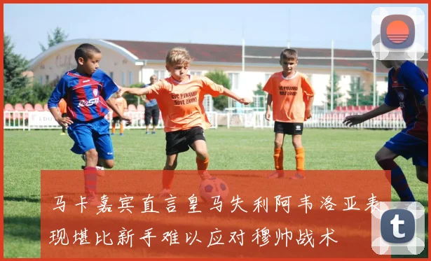马卡嘉宾直言皇马失利阿韦洛亚表现堪比新手难以应对穆帅战术