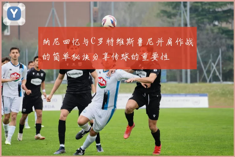纳尼回忆与C罗特维斯鲁尼并肩作战的简单秘诀分享传球的重要性