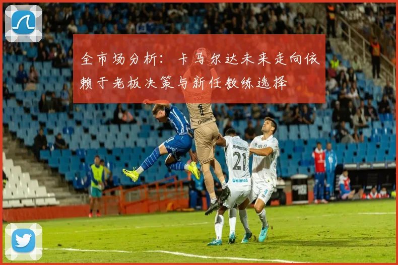 全市场分析：卡马尔达未来走向依赖于老板决策与新任教练选择