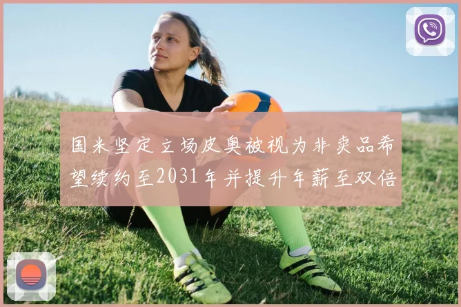 国米坚定立场皮奥被视为非卖品希望续约至2031年并提升年薪至双倍水平